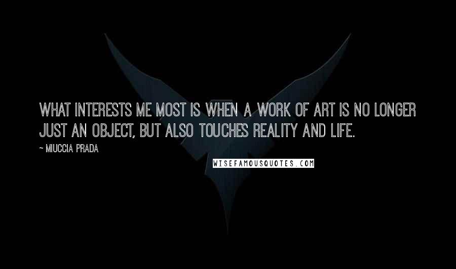 Miuccia Prada Quotes: What interests me most is when a work of art is no longer just an object, but also touches reality and life.