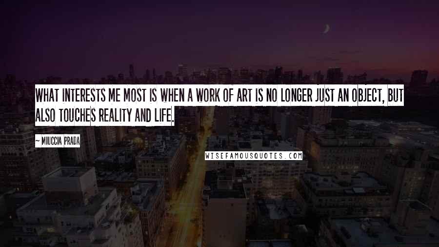 Miuccia Prada Quotes: What interests me most is when a work of art is no longer just an object, but also touches reality and life.