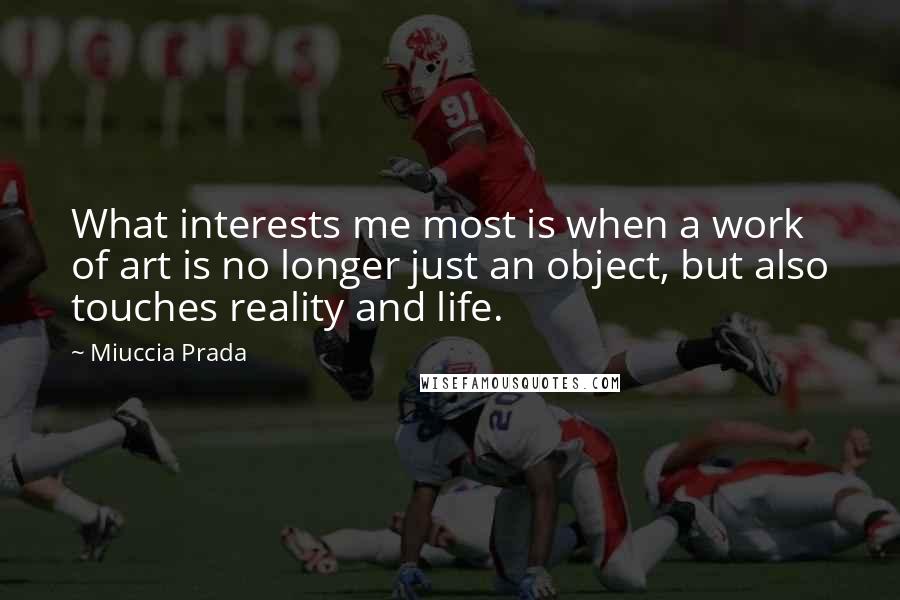 Miuccia Prada Quotes: What interests me most is when a work of art is no longer just an object, but also touches reality and life.