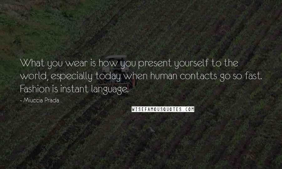 Miuccia Prada Quotes: What you wear is how you present yourself to the world, especially today when human contacts go so fast. Fashion is instant language.