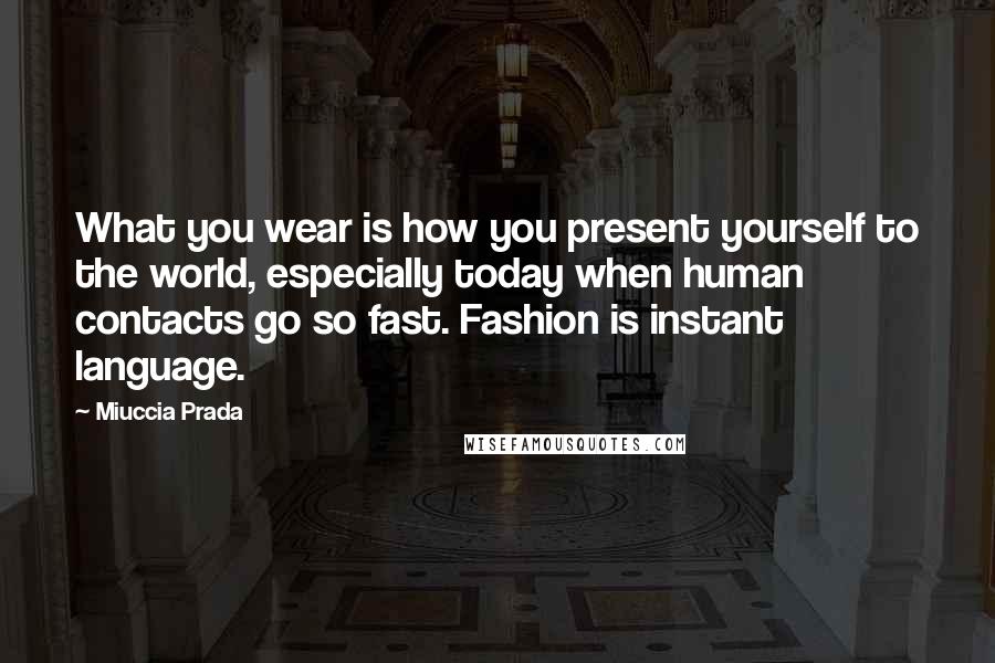Miuccia Prada Quotes: What you wear is how you present yourself to the world, especially today when human contacts go so fast. Fashion is instant language.