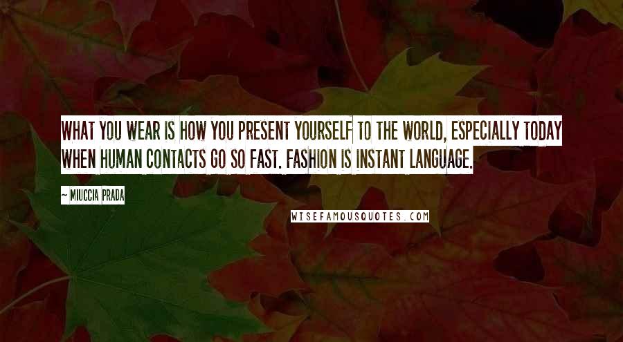 Miuccia Prada Quotes: What you wear is how you present yourself to the world, especially today when human contacts go so fast. Fashion is instant language.