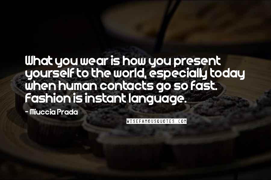 Miuccia Prada Quotes: What you wear is how you present yourself to the world, especially today when human contacts go so fast. Fashion is instant language.