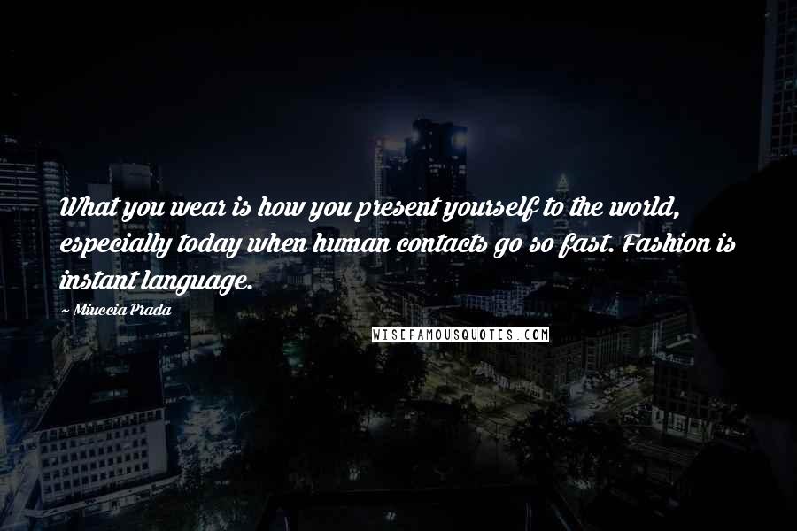 Miuccia Prada Quotes: What you wear is how you present yourself to the world, especially today when human contacts go so fast. Fashion is instant language.
