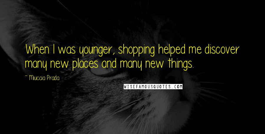 Miuccia Prada Quotes: When I was younger, shopping helped me discover many new places and many new things.