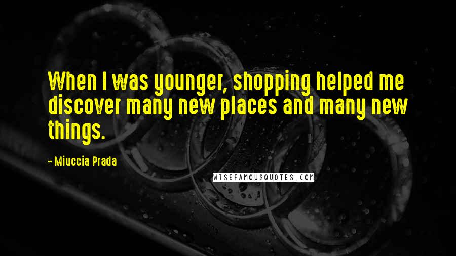 Miuccia Prada Quotes: When I was younger, shopping helped me discover many new places and many new things.