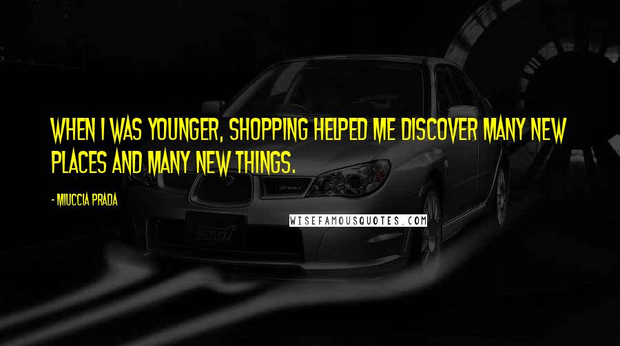 Miuccia Prada Quotes: When I was younger, shopping helped me discover many new places and many new things.