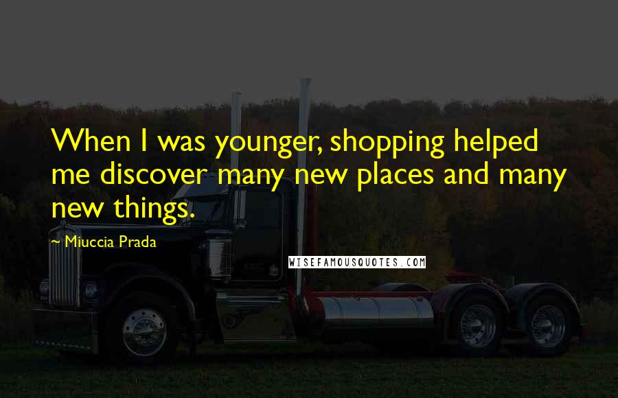 Miuccia Prada Quotes: When I was younger, shopping helped me discover many new places and many new things.