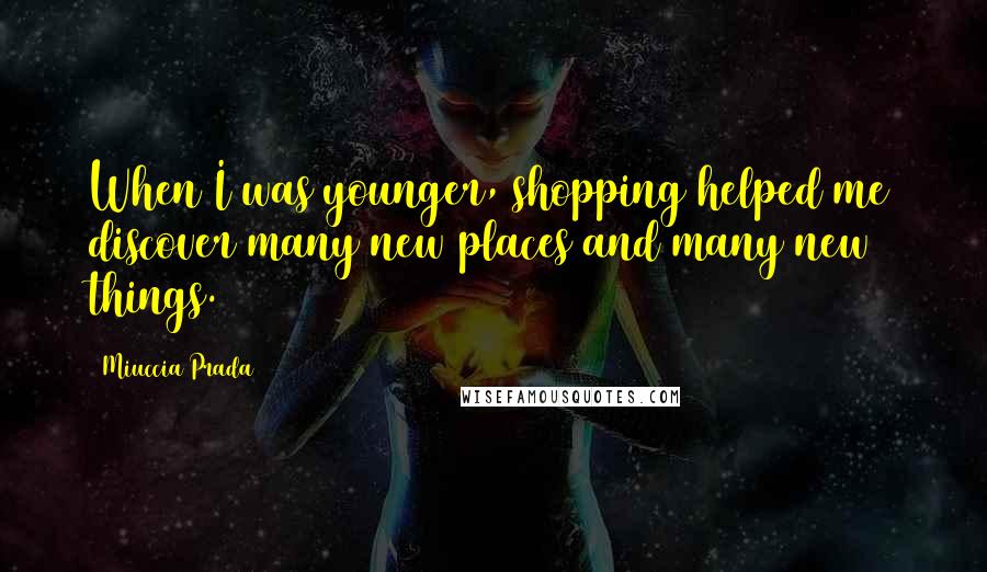 Miuccia Prada Quotes: When I was younger, shopping helped me discover many new places and many new things.