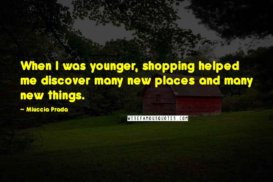 Miuccia Prada Quotes: When I was younger, shopping helped me discover many new places and many new things.