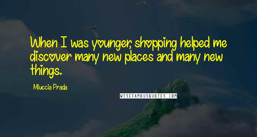 Miuccia Prada Quotes: When I was younger, shopping helped me discover many new places and many new things.