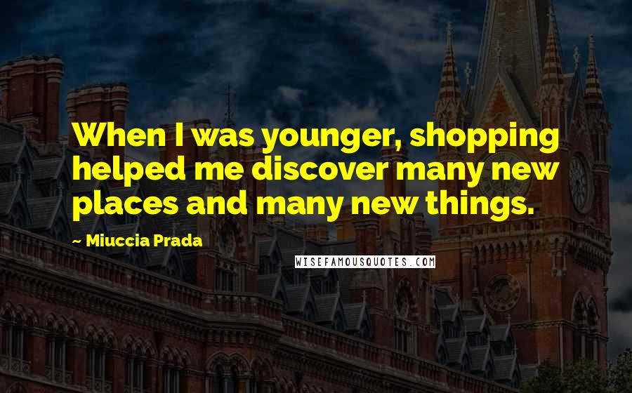 Miuccia Prada Quotes: When I was younger, shopping helped me discover many new places and many new things.