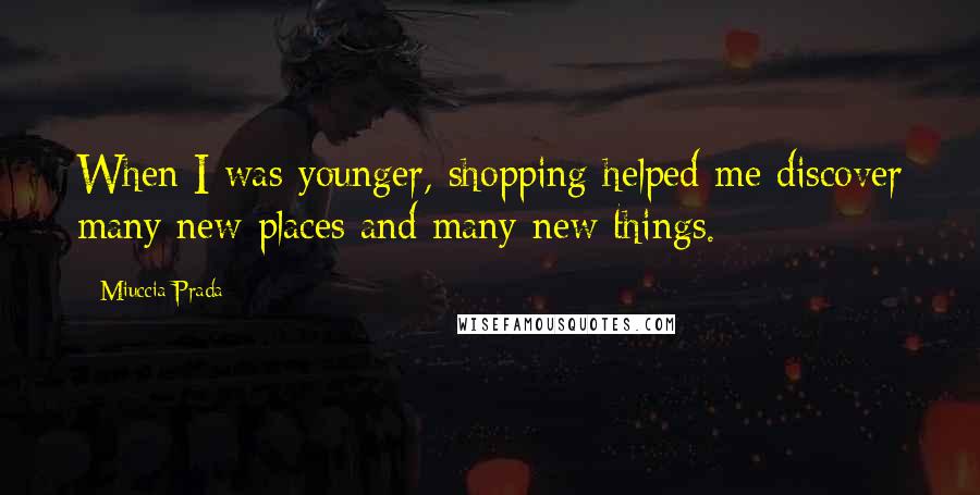 Miuccia Prada Quotes: When I was younger, shopping helped me discover many new places and many new things.