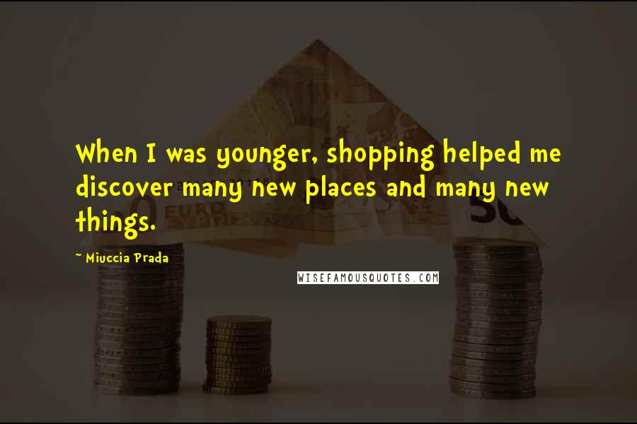 Miuccia Prada Quotes: When I was younger, shopping helped me discover many new places and many new things.