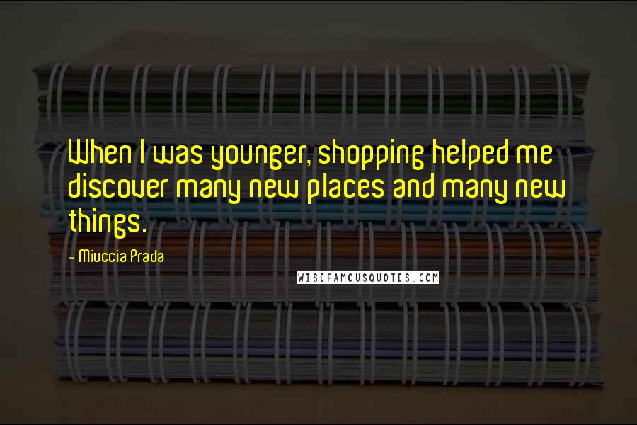 Miuccia Prada Quotes: When I was younger, shopping helped me discover many new places and many new things.