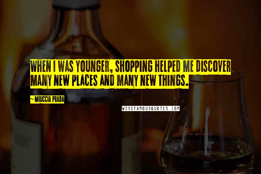 Miuccia Prada Quotes: When I was younger, shopping helped me discover many new places and many new things.