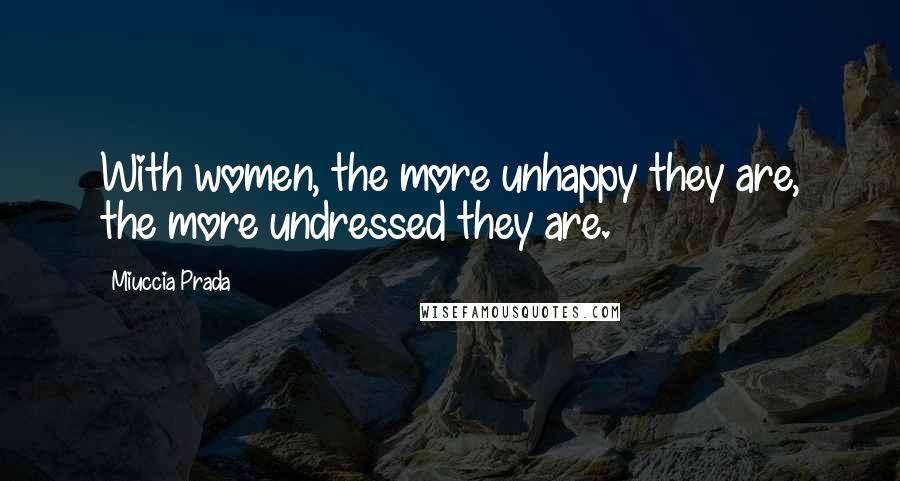 Miuccia Prada Quotes: With women, the more unhappy they are, the more undressed they are.