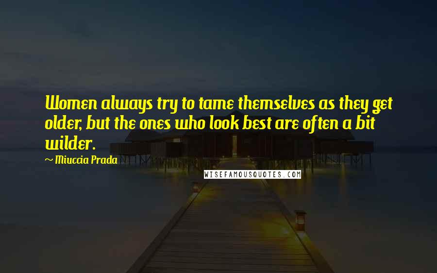 Miuccia Prada Quotes: Women always try to tame themselves as they get older, but the ones who look best are often a bit wilder.
