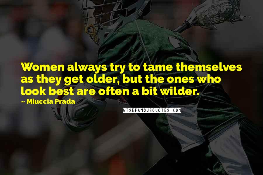 Miuccia Prada Quotes: Women always try to tame themselves as they get older, but the ones who look best are often a bit wilder.