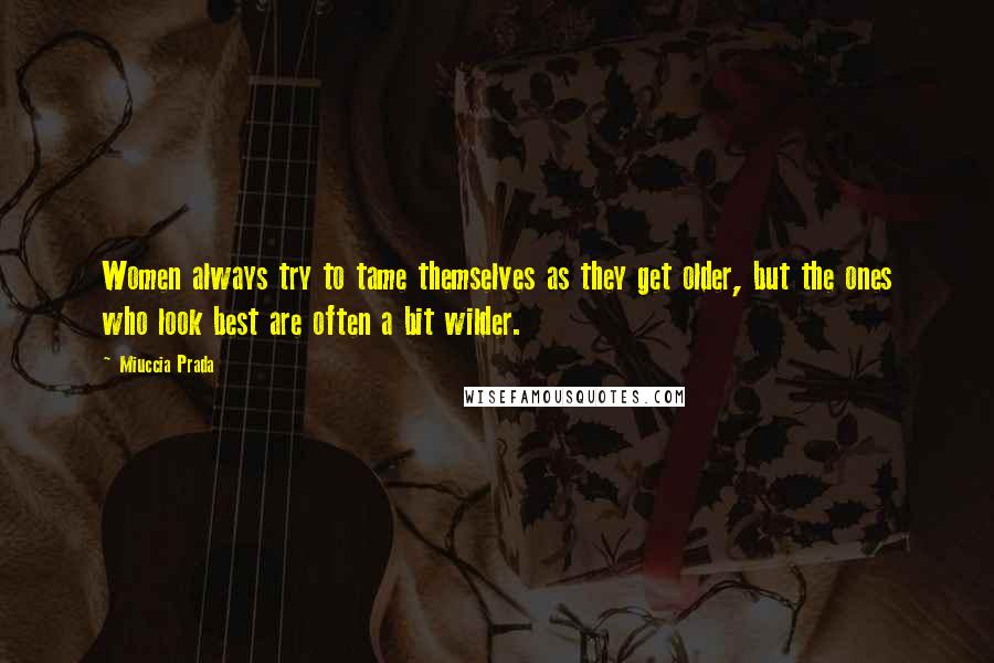Miuccia Prada Quotes: Women always try to tame themselves as they get older, but the ones who look best are often a bit wilder.