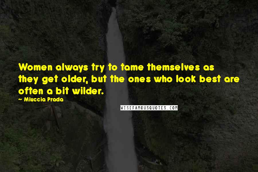Miuccia Prada Quotes: Women always try to tame themselves as they get older, but the ones who look best are often a bit wilder.