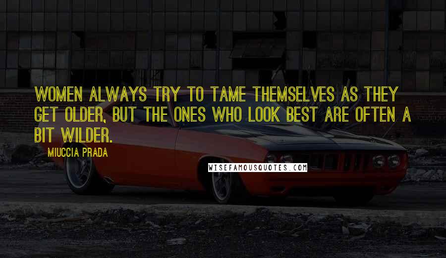Miuccia Prada Quotes: Women always try to tame themselves as they get older, but the ones who look best are often a bit wilder.