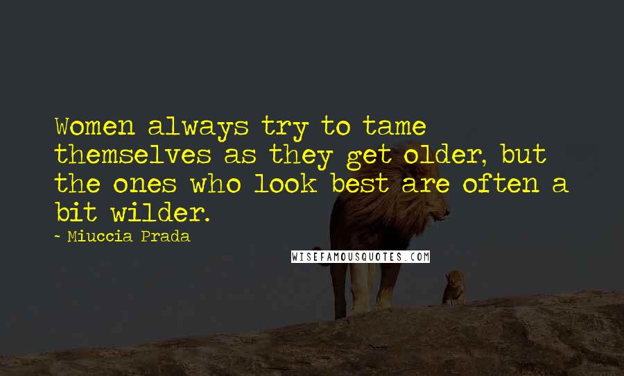 Miuccia Prada Quotes: Women always try to tame themselves as they get older, but the ones who look best are often a bit wilder.