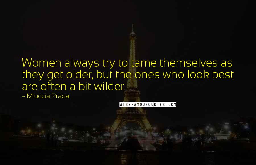 Miuccia Prada Quotes: Women always try to tame themselves as they get older, but the ones who look best are often a bit wilder.