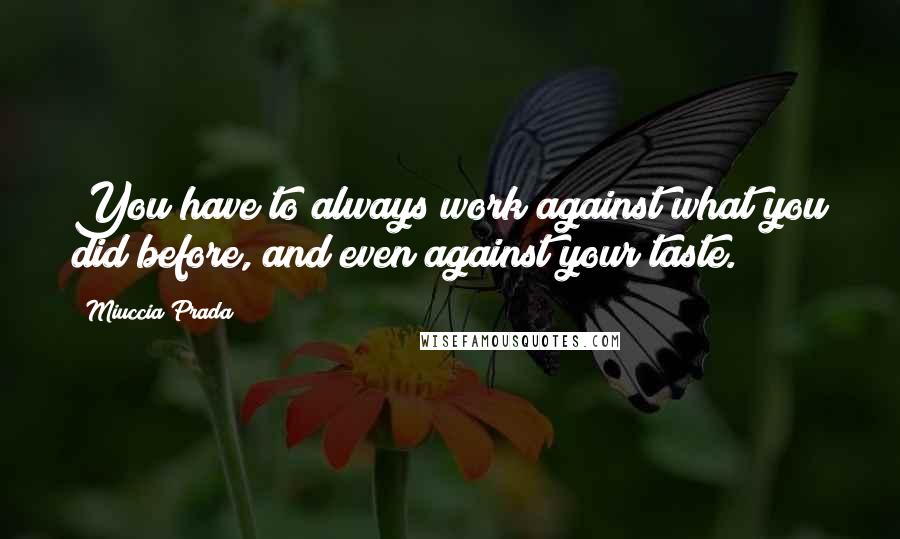Miuccia Prada Quotes: You have to always work against what you did before, and even against your taste.