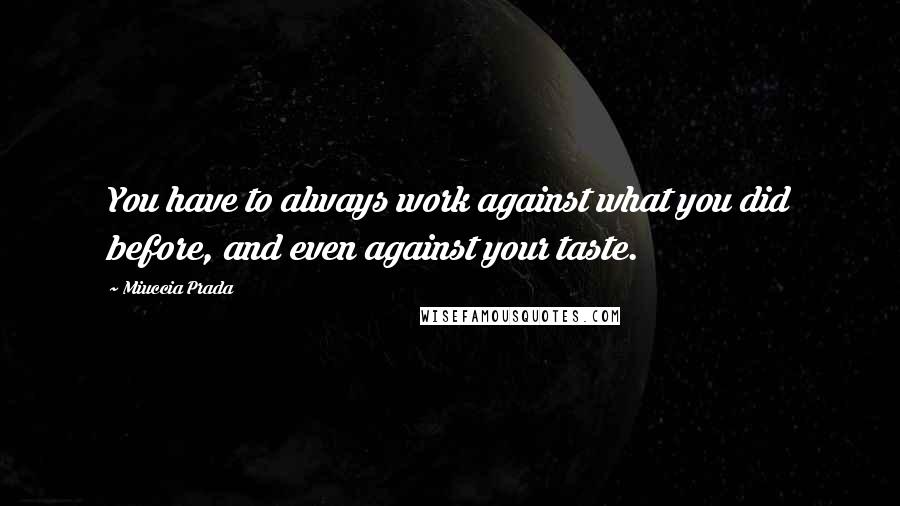 Miuccia Prada Quotes: You have to always work against what you did before, and even against your taste.