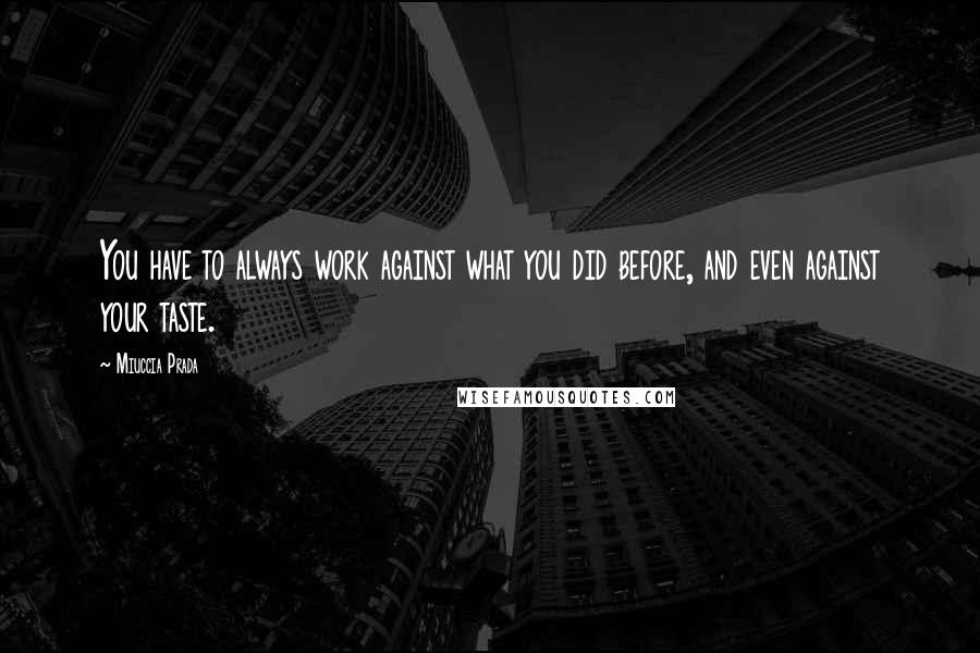 Miuccia Prada Quotes: You have to always work against what you did before, and even against your taste.
