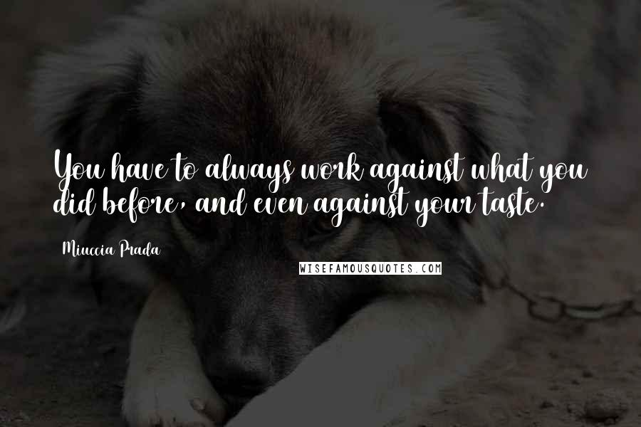 Miuccia Prada Quotes: You have to always work against what you did before, and even against your taste.