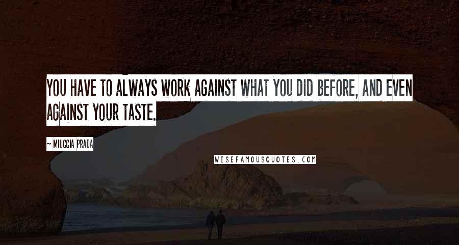 Miuccia Prada Quotes: You have to always work against what you did before, and even against your taste.