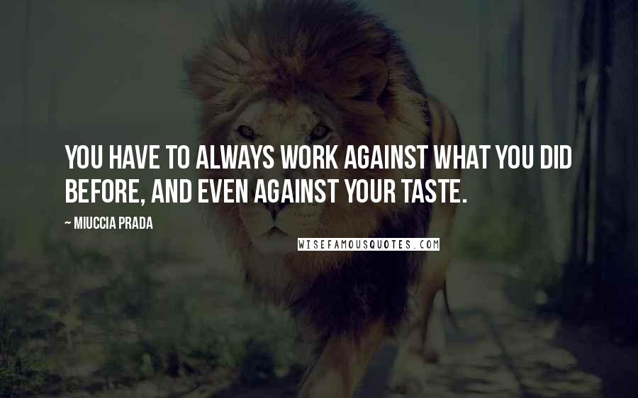 Miuccia Prada Quotes: You have to always work against what you did before, and even against your taste.