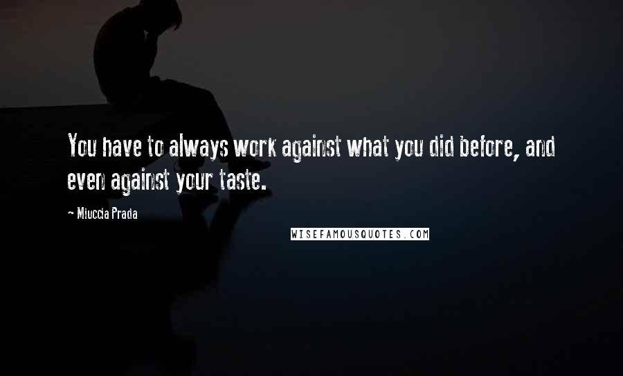 Miuccia Prada Quotes: You have to always work against what you did before, and even against your taste.