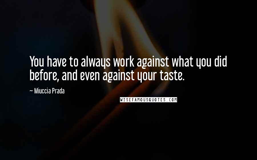 Miuccia Prada Quotes: You have to always work against what you did before, and even against your taste.