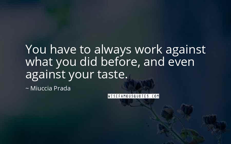 Miuccia Prada Quotes: You have to always work against what you did before, and even against your taste.