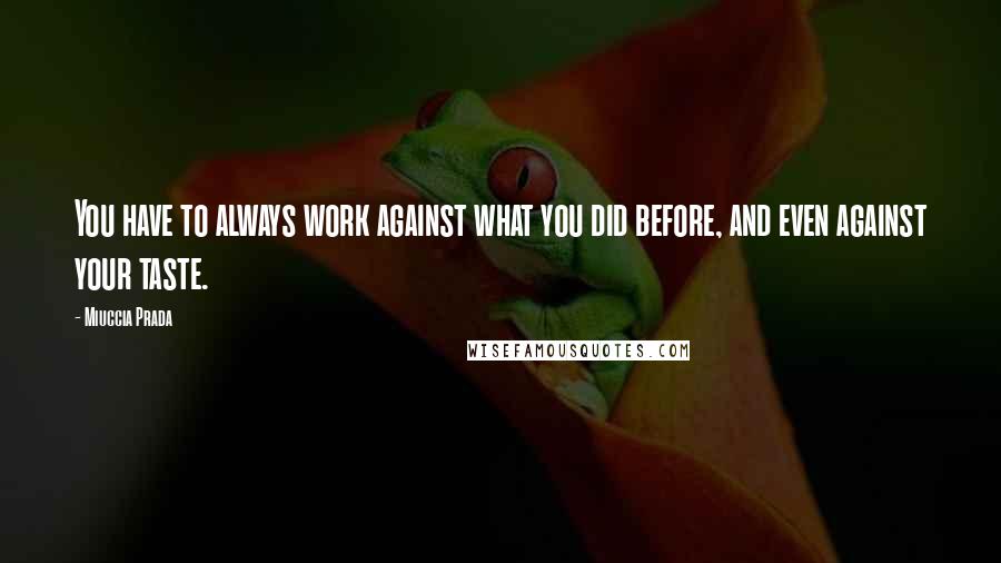 Miuccia Prada Quotes: You have to always work against what you did before, and even against your taste.