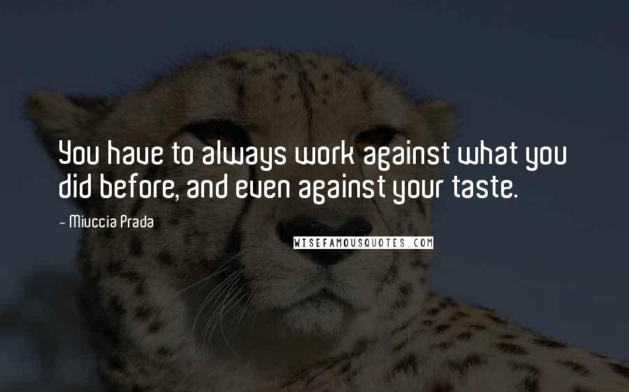 Miuccia Prada Quotes: You have to always work against what you did before, and even against your taste.