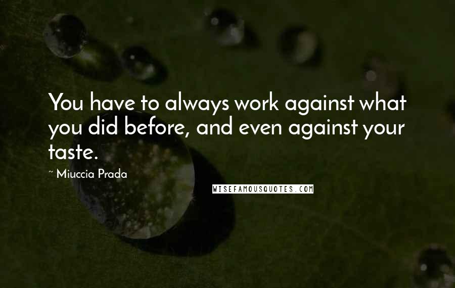 Miuccia Prada Quotes: You have to always work against what you did before, and even against your taste.