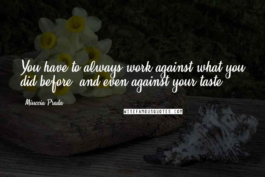 Miuccia Prada Quotes: You have to always work against what you did before, and even against your taste.