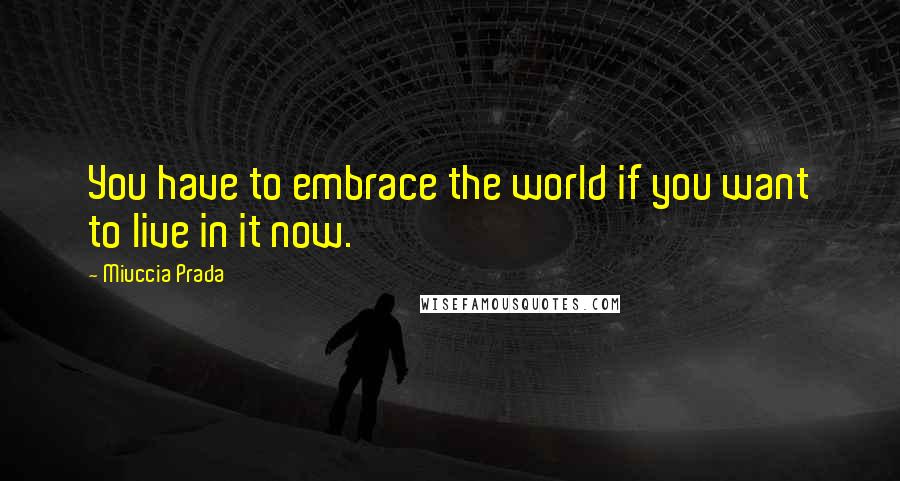 Miuccia Prada Quotes: You have to embrace the world if you want to live in it now.