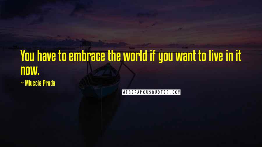 Miuccia Prada Quotes: You have to embrace the world if you want to live in it now.