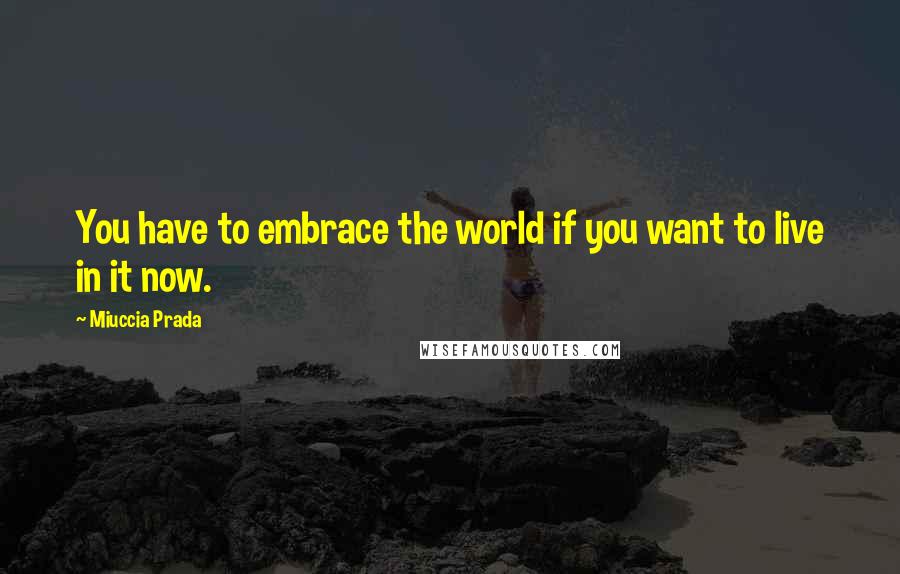 Miuccia Prada Quotes: You have to embrace the world if you want to live in it now.