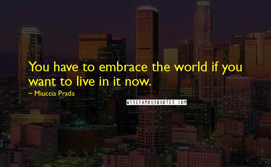 Miuccia Prada Quotes: You have to embrace the world if you want to live in it now.