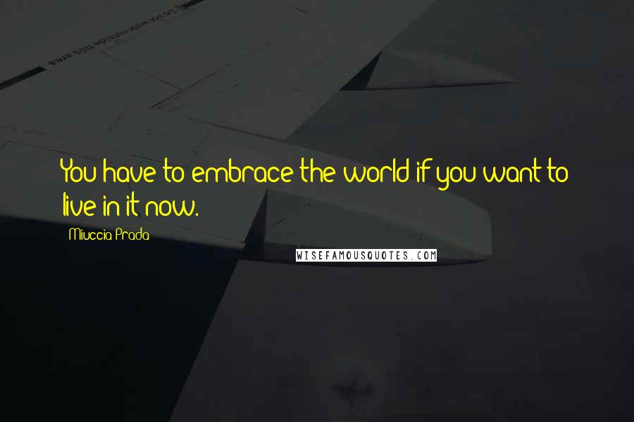 Miuccia Prada Quotes: You have to embrace the world if you want to live in it now.