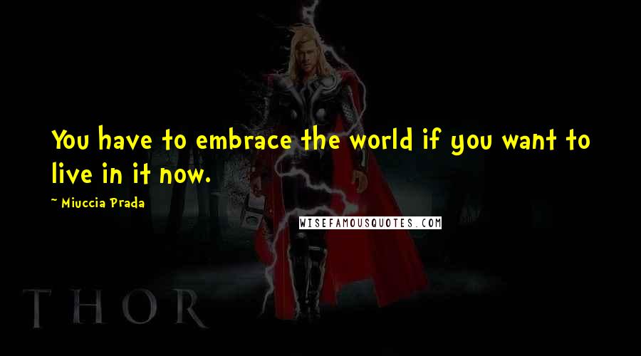 Miuccia Prada Quotes: You have to embrace the world if you want to live in it now.