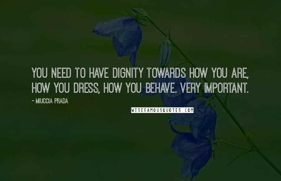 Miuccia Prada Quotes: You need to have dignity towards how you are, how you dress, how you behave. Very important.