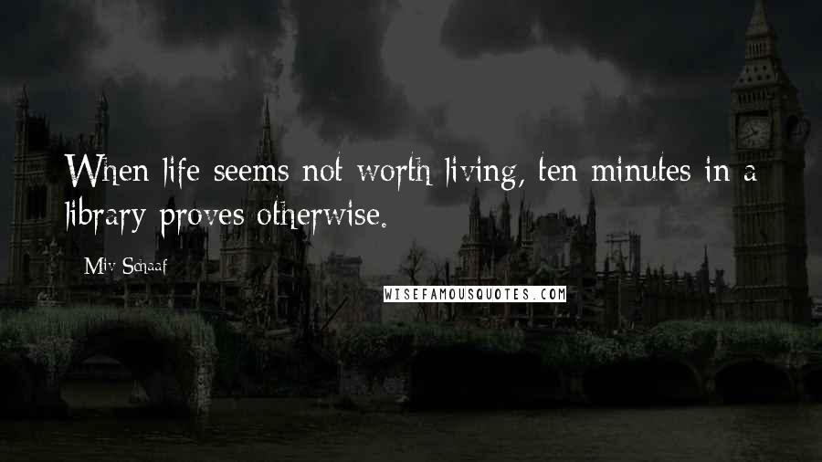 Miv Schaaf Quotes: When life seems not worth living, ten minutes in a library proves otherwise.