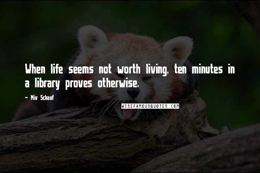 Miv Schaaf Quotes: When life seems not worth living, ten minutes in a library proves otherwise.